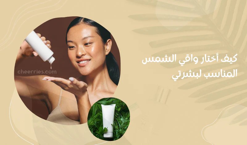 كيف اختار واقي الشمس المناسب لبشرتي